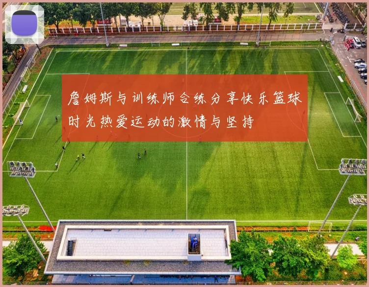 詹姆斯与训练师合练分享快乐篮球时光热爱运动的激情与坚持