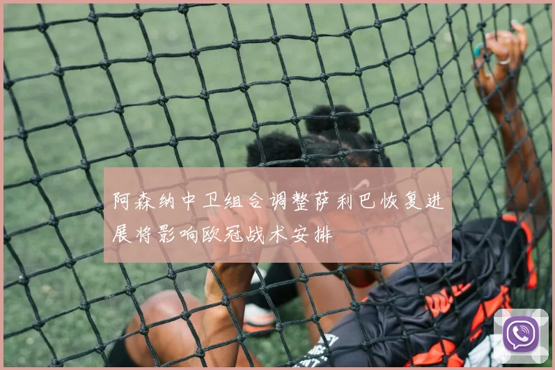 阿森纳中卫组合调整萨利巴恢复进展将影响欧冠战术安排