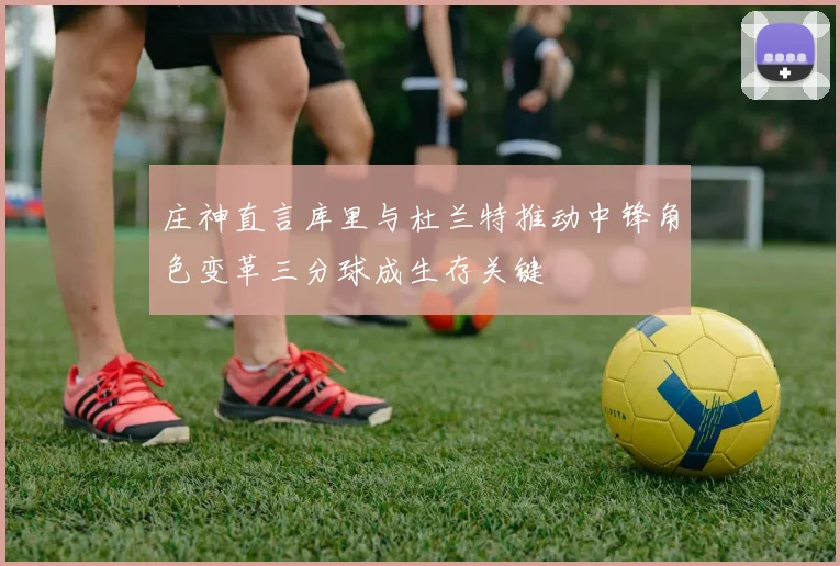 庄神直言库里与杜兰特推动中锋角色变革三分球成生存关键
