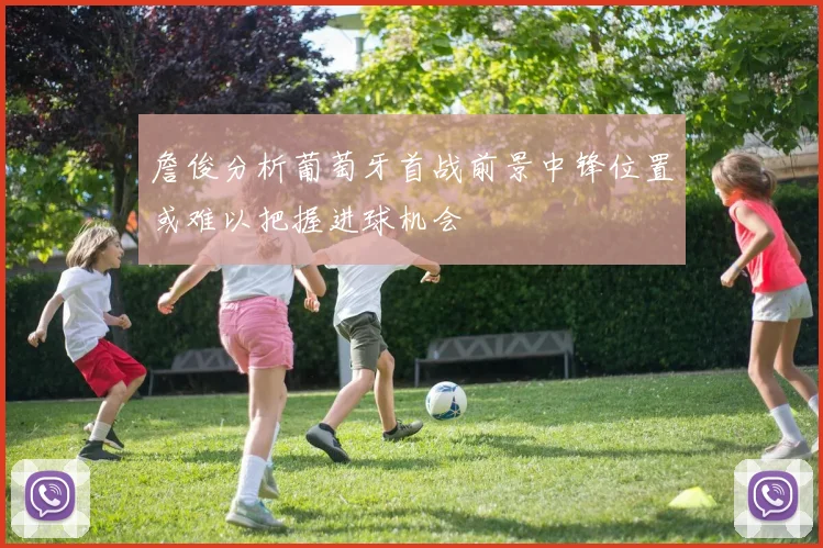 詹俊分析葡萄牙首战前景中锋位置或难以把握进球机会