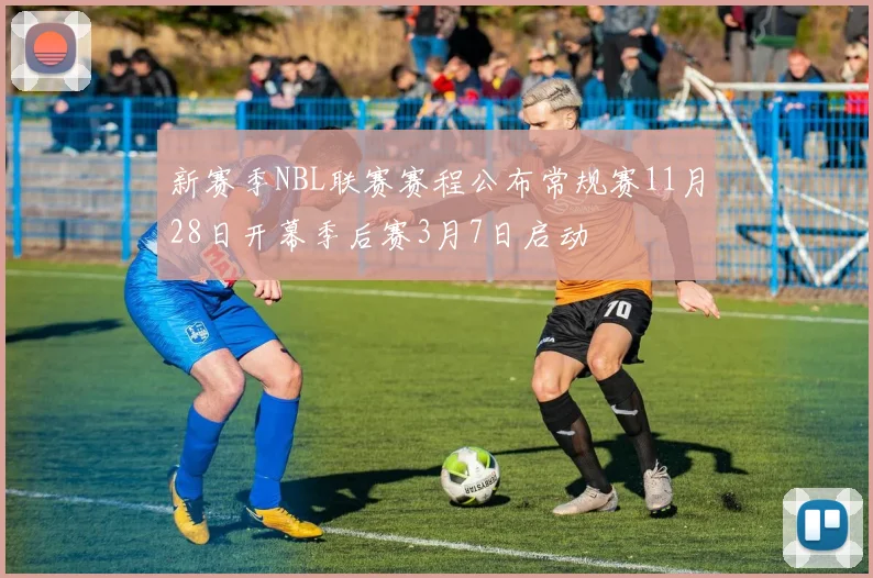 新赛季NBL联赛赛程公布常规赛11月28日开幕季后赛3月7日启动