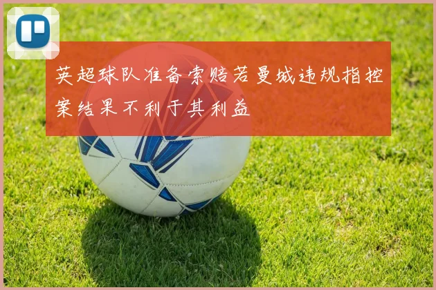 英超球队准备索赔若曼城违规指控案结果不利于其利益