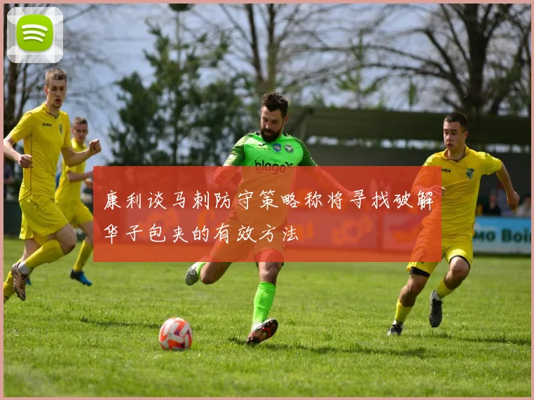康利谈马刺防守策略称将寻找破解华子包夹的有效方法
