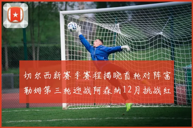 切尔西新赛季赛程揭晓首轮对阵富勒姆第三轮迎战阿森纳12月挑战红军和蓝月亮
