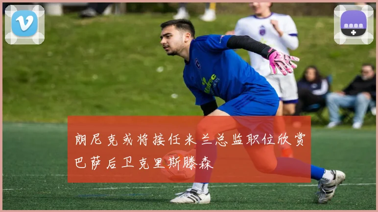 朗尼克或将接任米兰总监职位欣赏巴萨后卫克里斯滕森