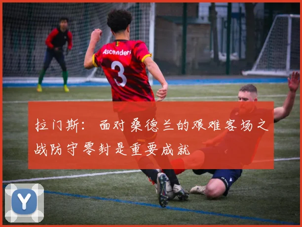 拉门斯：面对桑德兰的艰难客场之战防守零封是重要成就