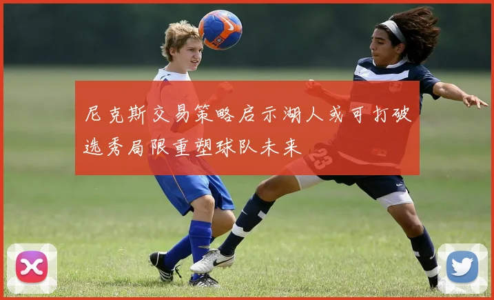 尼克斯交易策略启示湖人或可打破选秀局限重塑球队未来