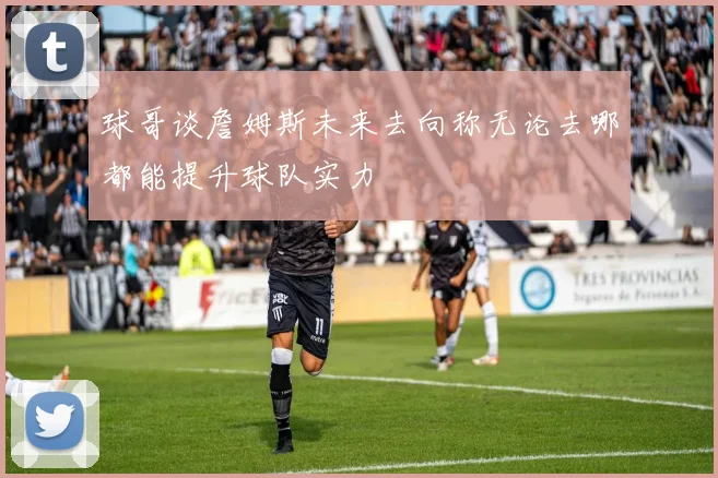 球哥谈詹姆斯未来去向称无论去哪都能提升球队实力
