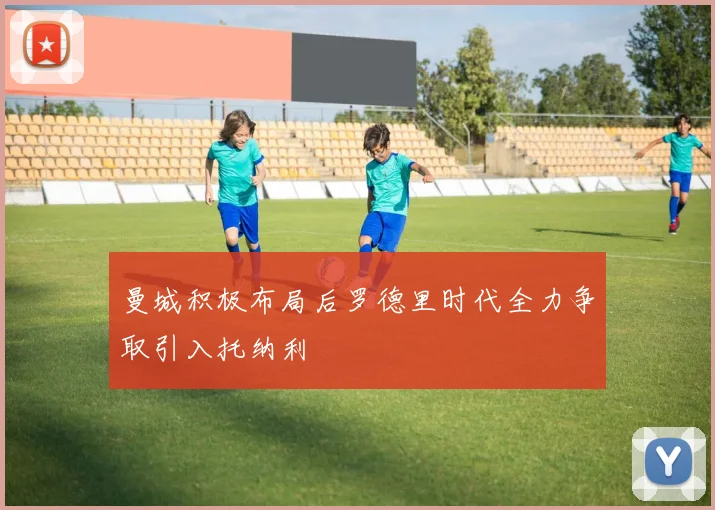 曼城积极布局后罗德里时代全力争取引入托纳利