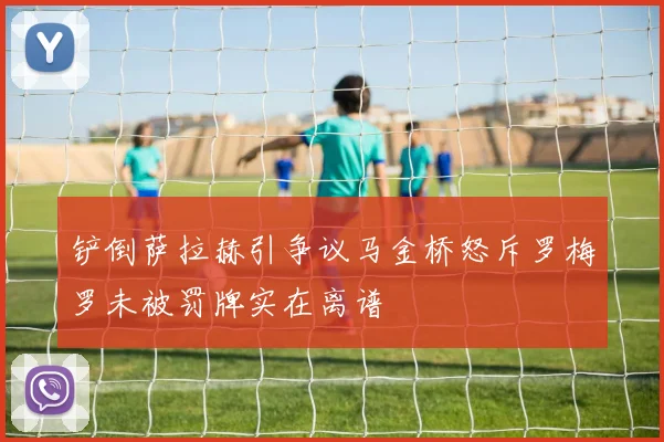 铲倒萨拉赫引争议马金桥怒斥罗梅罗未被罚牌实在离谱