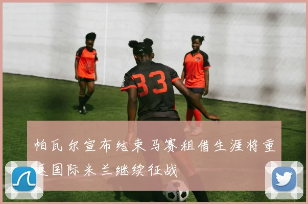 帕瓦尔宣布结束马赛租借生涯将重返国际米兰继续征战