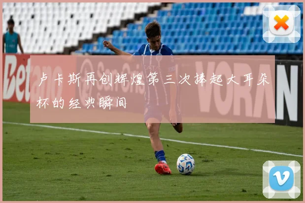 卢卡斯再创辉煌第三次捧起大耳朵杯的经典瞬间