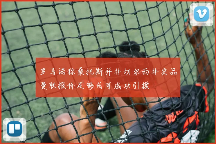 罗马诺称桑托斯并非切尔西非卖品曼联报价足够或可成功引援