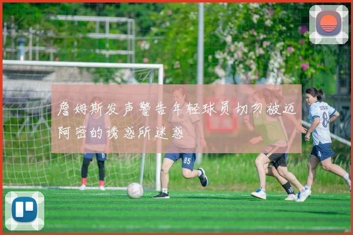 詹姆斯发声警告年轻球员切勿被迈阿密的诱惑所迷惑