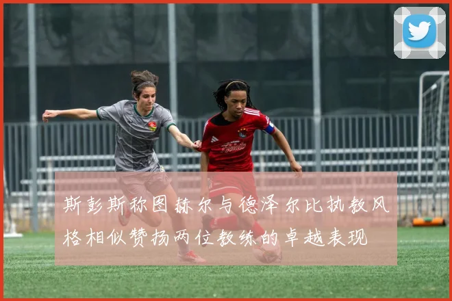 斯彭斯称图赫尔与德泽尔比执教风格相似赞扬两位教练的卓越表现