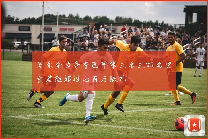 马竞全力争夺西甲第三名三四名奖金差距超过七百万欧元