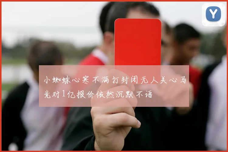 小蜘蛛心寒不满打封闭无人关心马竞对1亿报价依然沉默不语