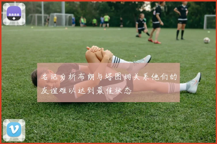 名记分析布朗与塔图姆关系他们的友谊难以达到最佳状态