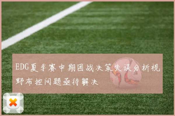 EDG夏季赛中期团战决策失误分析视野布控问题亟待解决