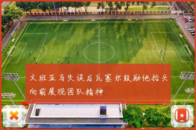 文班亚马失误后瓦塞尔鼓励他抬头向前展现团队精神