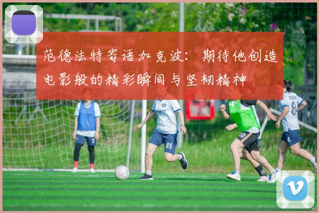 范德法特寄语加克波：期待他创造电影般的精彩瞬间与坚韧精神