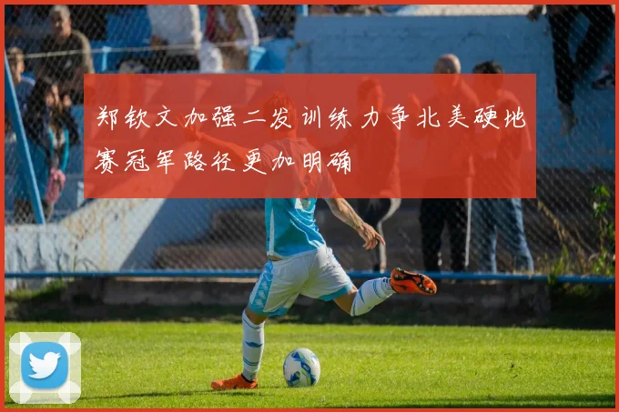 郑钦文加强二发训练力争北美硬地赛冠军路径更加明确