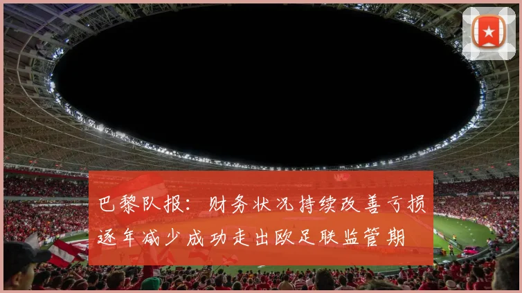 巴黎队报：财务状况持续改善亏损逐年减少成功走出欧足联监管期