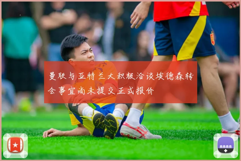 曼联与亚特兰大积极洽谈埃德森转会事宜尚未提交正式报价
