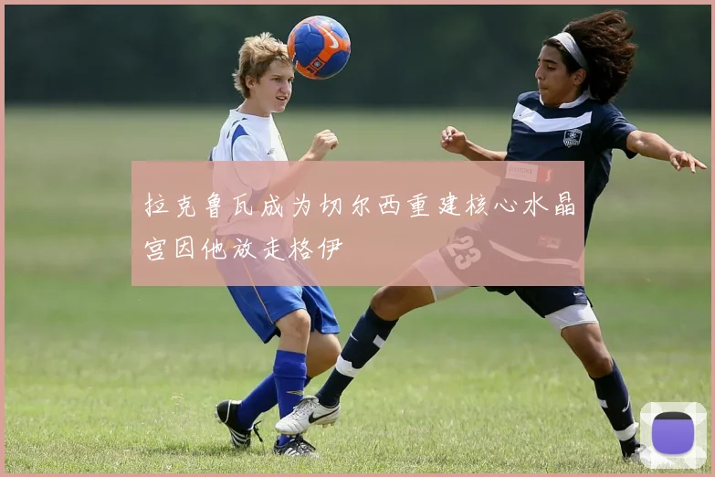 拉克鲁瓦成为切尔西重建核心水晶宫因他放走格伊