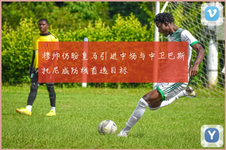 穆帅仍盼皇马引进中场与中卫巴斯托尼成防线首选目标
